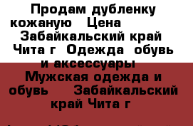 Продам дубленку кожаную › Цена ­ 10 000 - Забайкальский край, Чита г. Одежда, обувь и аксессуары » Мужская одежда и обувь   . Забайкальский край,Чита г.